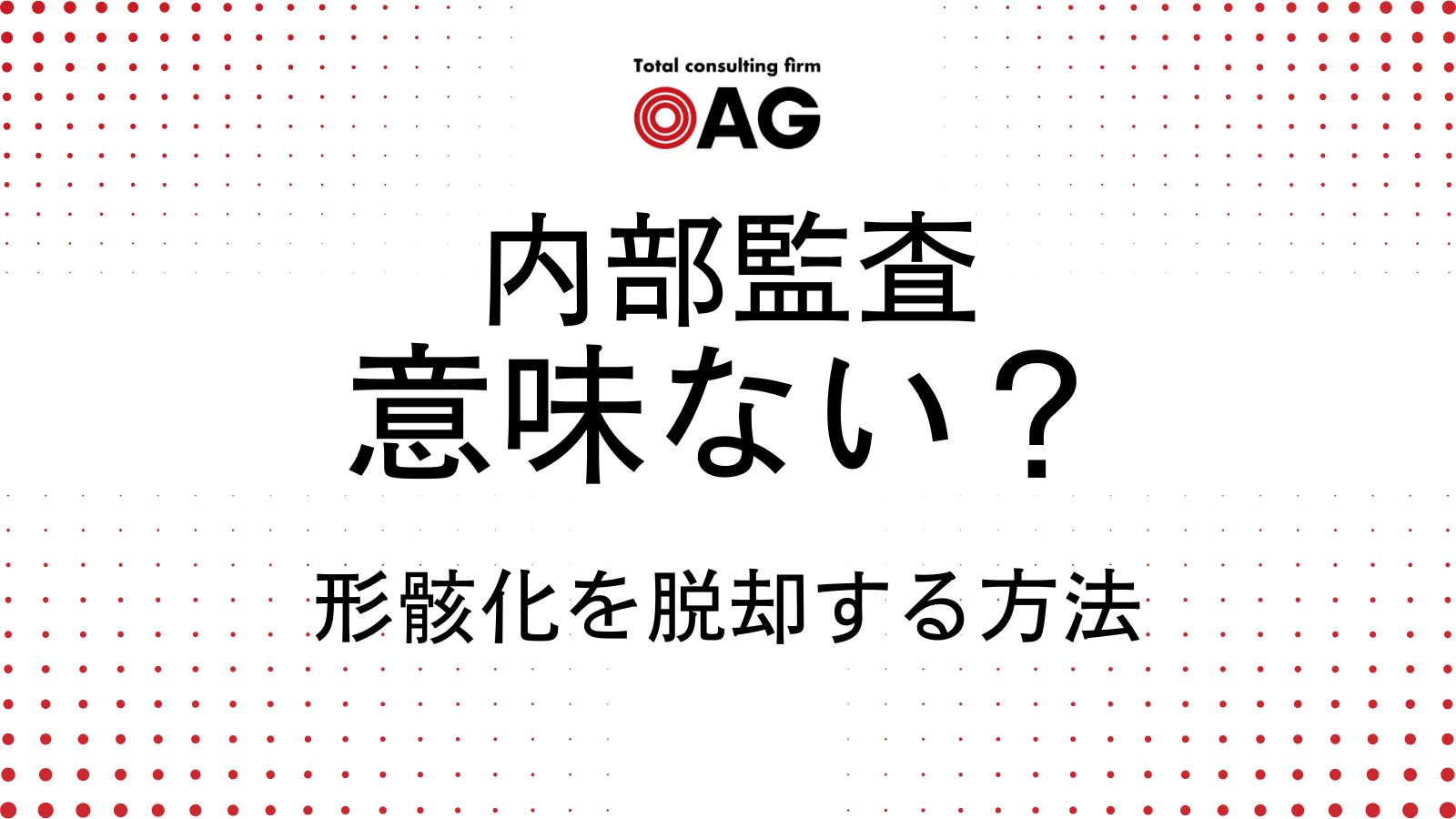 内部監査は本当に意味がない？形骸化を脱却し価値を生む方法